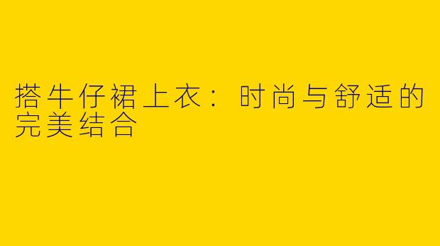 搭牛仔裙上衣:时尚与舒适的完美结合
