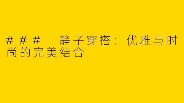### 静子穿搭：优雅与时尚的完美结合