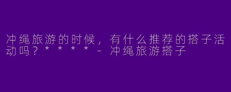 冲绳旅游的时候，有什么推荐的搭子活动吗？****