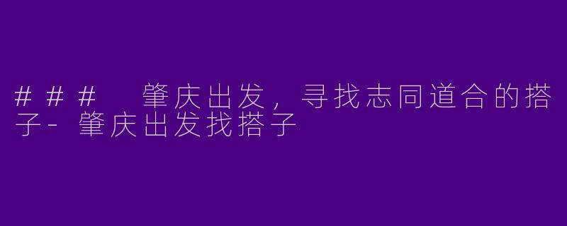 ### 肇庆出发，寻找志同道合的搭子-肇庆出发找搭子