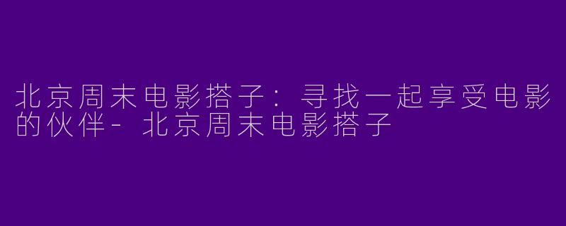 北京周末电影搭子：寻找一起享受电影的伙伴-北京周末电影搭子