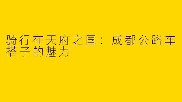 骑行在天府之国：成都公路车搭子的魅力