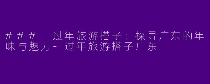 ### 过年旅游搭子：探寻广东的年味与魅力