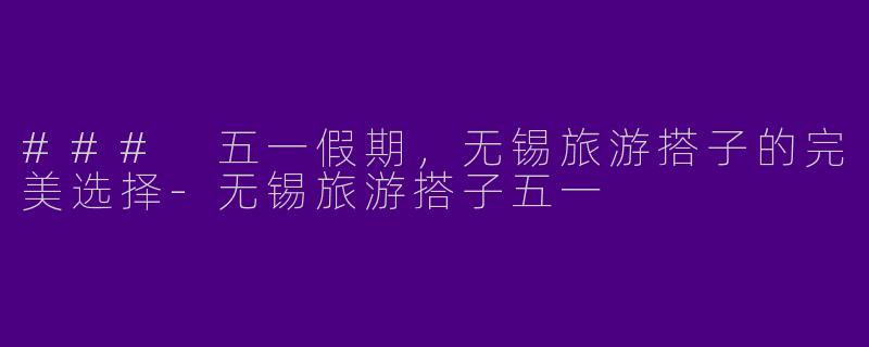 ### 五一假期，无锡旅游搭子的完美选择-无锡旅游搭子五一