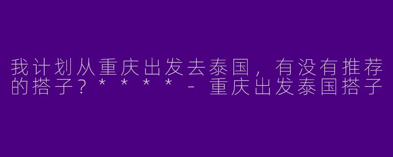 我计划从重庆出发去泰国，有没有推荐的搭子？****-重庆出发泰国搭子