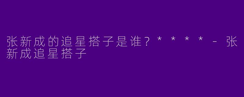 张新成的追星搭子是谁？****