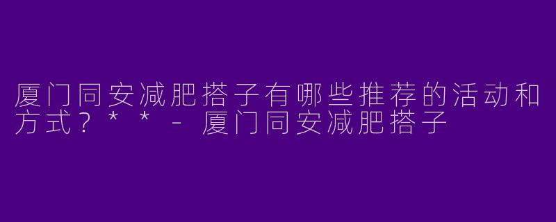 厦门同安减肥搭子有哪些推荐的活动和方式？**