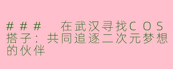 ### 在武汉寻找COS搭子：共同追逐二次元梦想的伙伴
