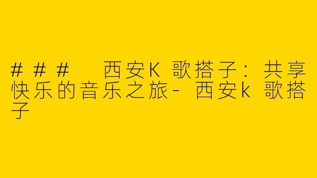 ### 西安K歌搭子:共享快乐的音乐之旅