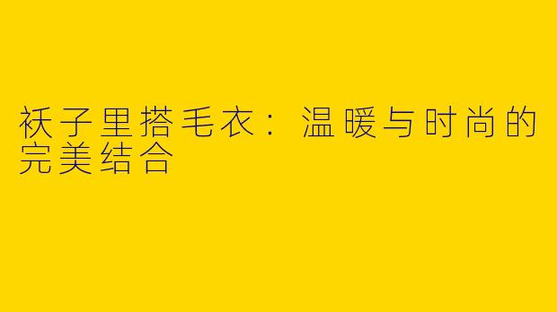 袄子里搭毛衣：温暖与时尚的完美结合