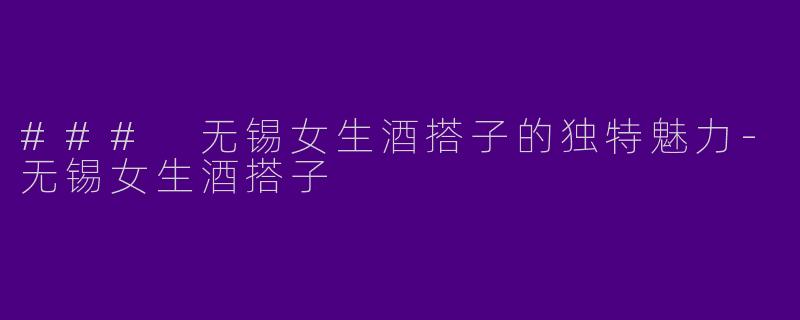 ### 无锡女生酒搭子的独特魅力-无锡女生酒搭子