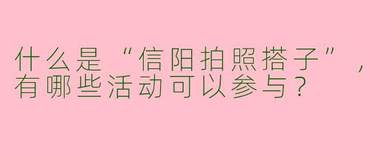 什么是“信阳拍照搭子”，有哪些活动可以参与？