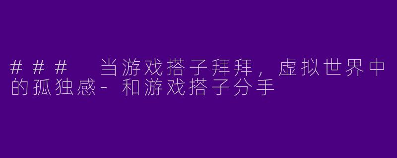 ### 当游戏搭子拜拜,虚拟世界中的孤独感
