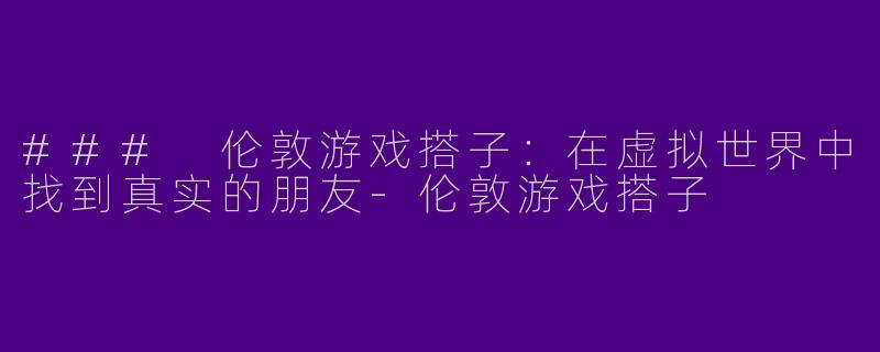 ### 伦敦游戏搭子:在虚拟世界中找到真实的朋友