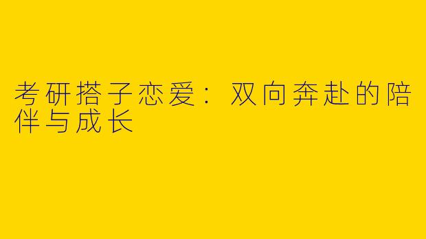 考研搭子恋爱：双向奔赴的陪伴与成长