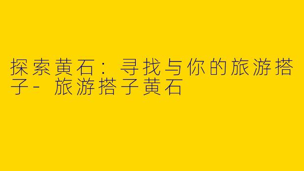 探索黄石：寻找与你的旅游搭子