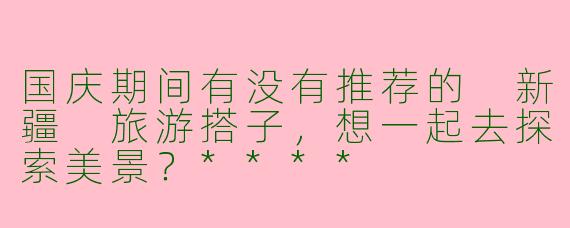 国庆期间有没有推荐的 新疆 旅游搭子,想一起去探索美景?****