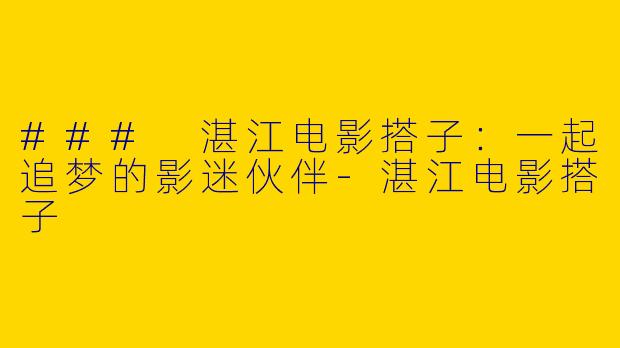 ### 湛江电影搭子：一起追梦的影迷伙伴-湛江电影搭子