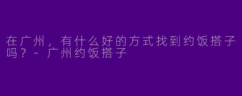 在广州，有什么好的方式找到约饭搭子吗？