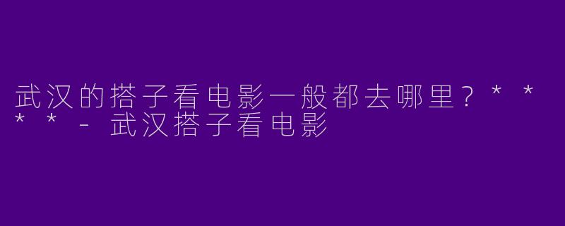 武汉的搭子看电影一般都去哪里？****