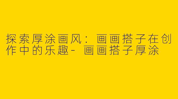 探索厚涂画风：画画搭子在创作中的乐趣-画画搭子厚涂