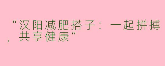 “汉阳减肥搭子：一起拼搏，共享健康”