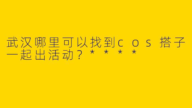 武汉哪里可以找到cos搭子一起出活动?****