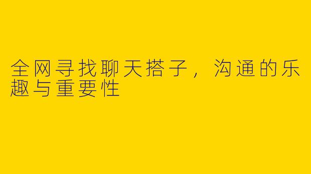 全网寻找聊天搭子，沟通的乐趣与重要性