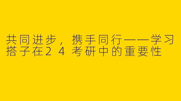 共同进步，携手同行——学习搭子在24考研中的重要性