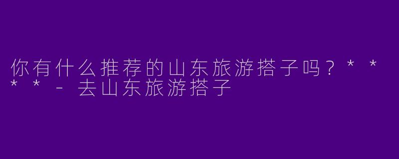 你有什么推荐的山东旅游搭子吗?****