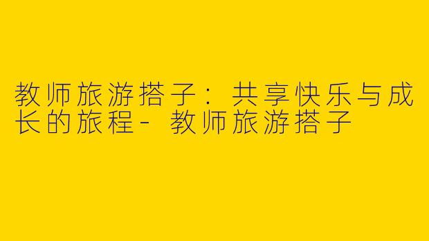 教师旅游搭子：共享快乐与成长的旅程