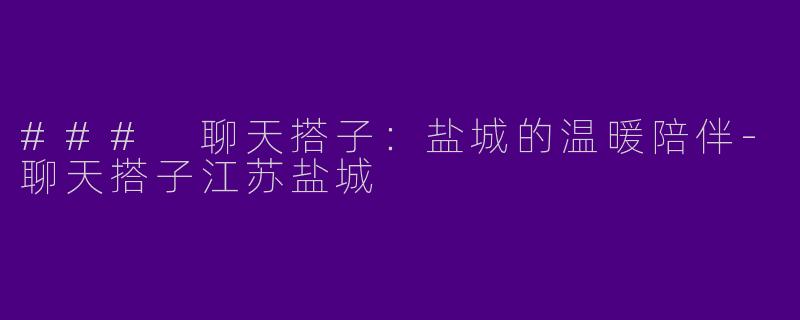 ### 聊天搭子：盐城的温暖陪伴-聊天搭子江苏盐城