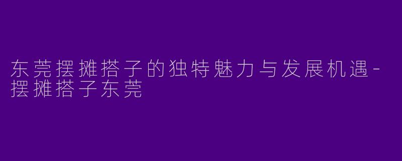东莞摆摊搭子的独特魅力与发展机遇-摆摊搭子东莞