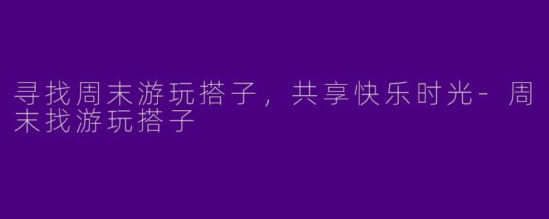 寻找周末游玩搭子，共享快乐时光