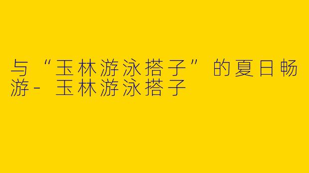 与“玉林游泳搭子”的夏日畅游-玉林游泳搭子