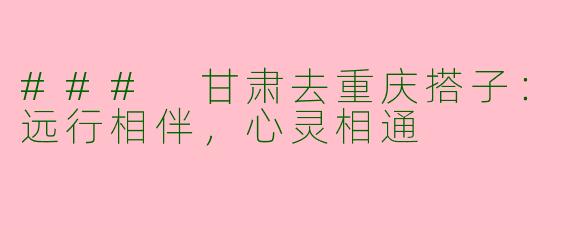 ### 甘肃去重庆搭子:远行相伴,心灵相通