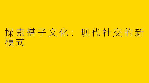探索搭子文化:现代社交的新模式