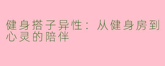 健身搭子异性：从健身房到心灵的陪伴