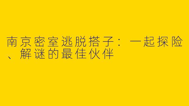 南京密室逃脱搭子：一起探险、解谜的最佳伙伴