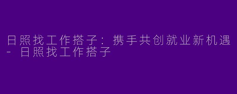 日照找工作搭子：携手共创就业新机遇-日照找工作搭子
