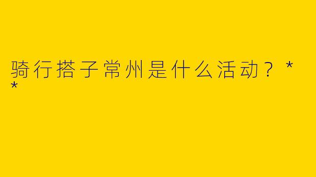 骑行搭子常州是什么活动？**