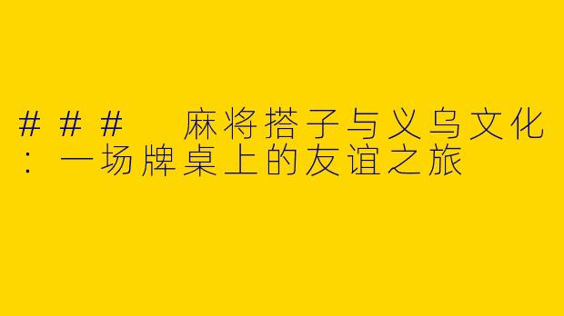 ### 麻将搭子与义乌文化:一场牌桌上的友谊之旅
