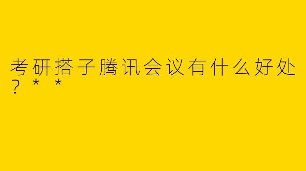 考研搭子腾讯会议有什么好处?**