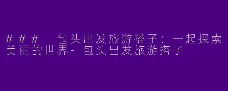 ### 包头出发旅游搭子：一起探索美丽的世界-包头出发旅游搭子