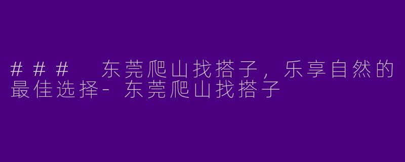 ### 东莞爬山找搭子,乐享自然的最佳选择