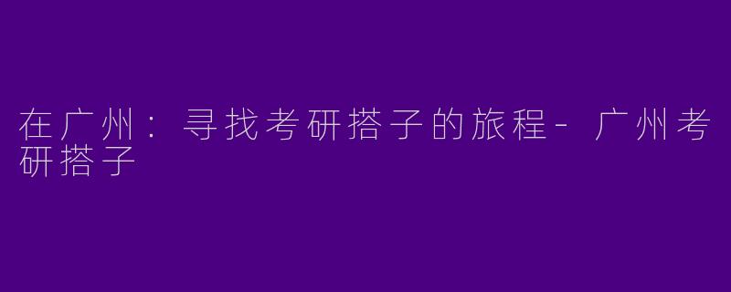 在广州：寻找考研搭子的旅程-广州考研搭子