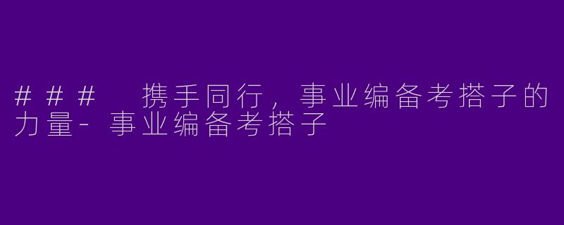 ### 携手同行，事业编备考搭子的力量-事业编备考搭子
