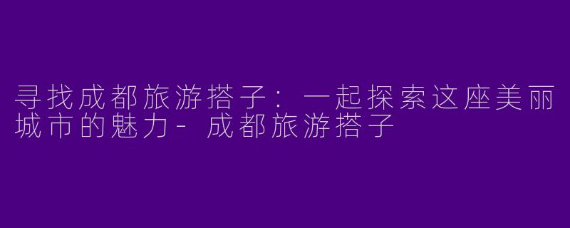 寻找成都旅游搭子：一起探索这座美丽城市的魅力-成都旅游搭子