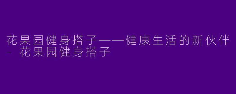 花果园健身搭子——健康生活的新伙伴-花果园健身搭子