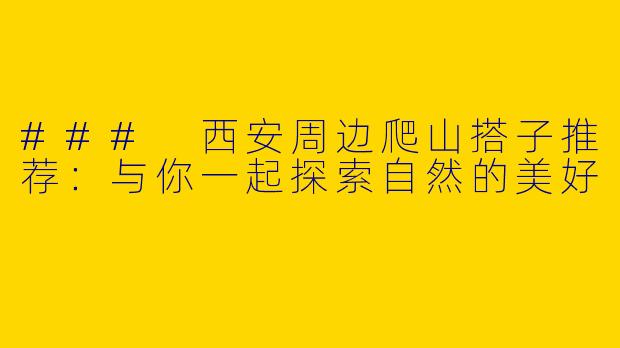 ### 西安周边爬山搭子推荐：与你一起探索自然的美好